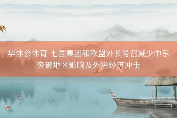华体会体育 七国集团和欧盟外长号召减少中东突破地区影响及外溢经济冲击
