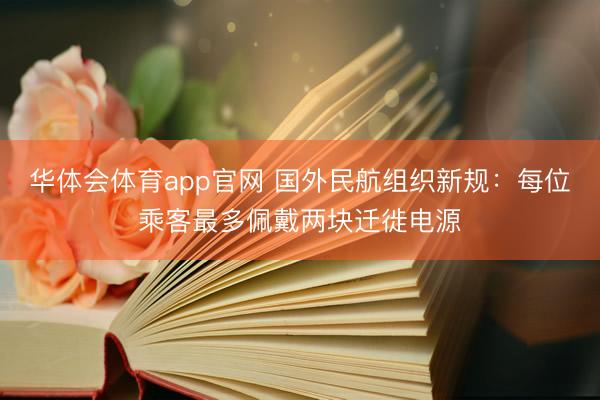 华体会体育app官网 国外民航组织新规：每位乘客最多佩戴两块迁徙电源