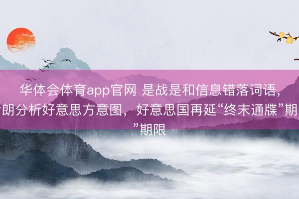 华体会体育app官网 是战是和信息错落词语，伊朗分析好意思方意图，好意思国再延“终末通牒”期限