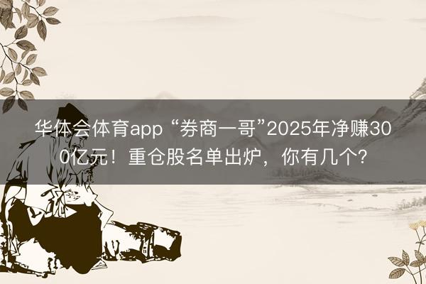 华体会体育app “券商一哥”2025年净赚300亿元！重仓股名单出炉，你有几个？