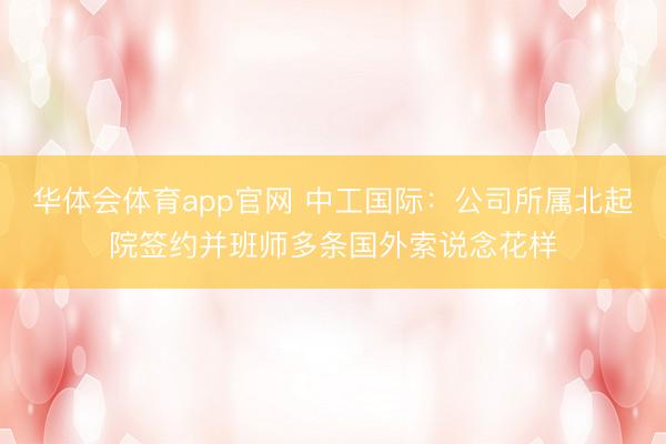 华体会体育app官网 中工国际：公司所属北起院签约并班师多条国外索说念花样