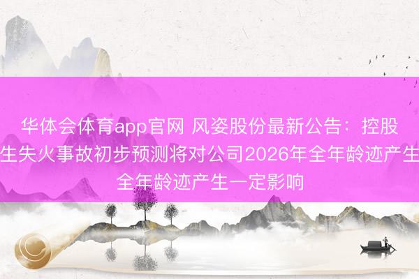华体会体育app官网 风姿股份最新公告：控股孙公司发生失火事故初步预测将对公司2026年全年龄迹产生一定影响