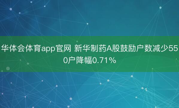 华体会体育app官网 新华制药A股鼓励户数减少550户降幅0.71%