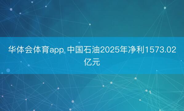 华体会体育app 中国石油2025年净利1573.02亿元