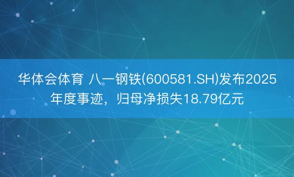 华体会体育 八一钢铁(600581.SH)发布2025年度事迹，归母净损失18.79亿元