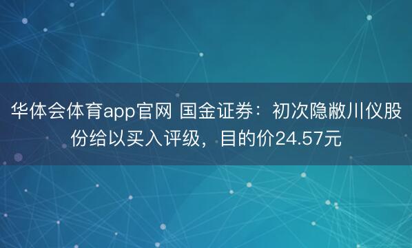 华体会体育app官网 国金证券：初次隐敝川仪股份给以买入评级，目的价24.57元