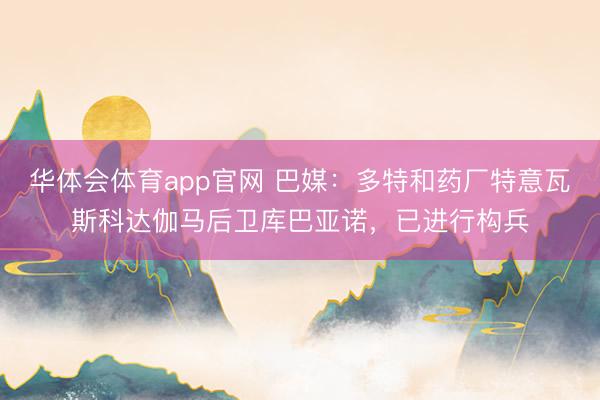 华体会体育app官网 巴媒：多特和药厂特意瓦斯科达伽马后卫库巴亚诺，已进行构兵