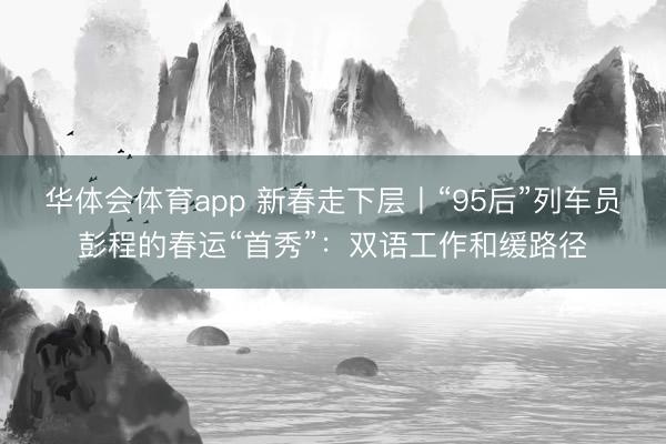 华体会体育app 新春走下层丨“95后”列车员彭程的春运“首秀”：双语工作和缓路径