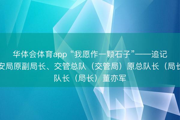 华体会体育app “我愿作一颗石子”——追记北京市公安局原副局长、交管总队（交管局）原总队长（局长）董亦军