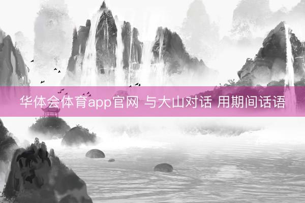 华体会体育app官网 与大山对话 用期间话语