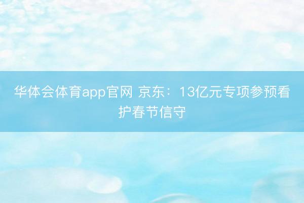 华体会体育app官网 京东：13亿元专项参预看护春节信守