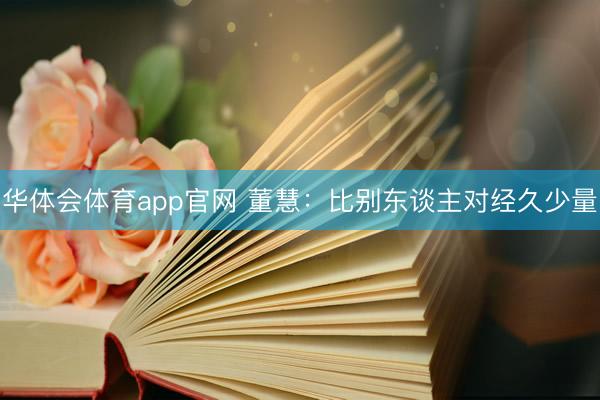 华体会体育app官网 董慧：比别东谈主对经久少量