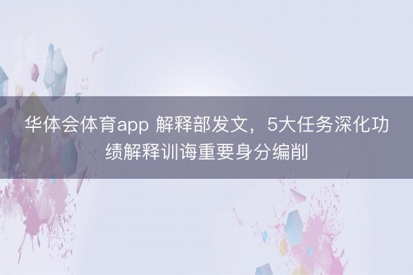 华体会体育app 解释部发文，5大任务深化功绩解释训诲重要身分编削