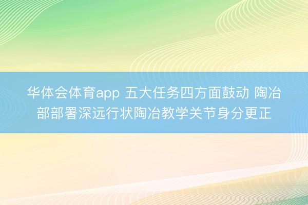 华体会体育app 五大任务四方面鼓动 陶冶部部署深远行状陶冶教学关节身分更正