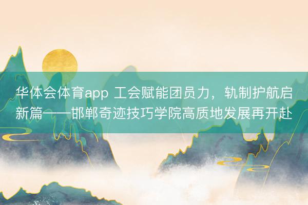 华体会体育app 工会赋能团员力，轨制护航启新篇——邯郸奇迹技巧学院高质地发展再开赴