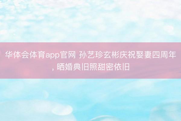 华体会体育app官网 孙艺珍玄彬庆祝娶妻四周年, 晒婚典旧照甜密依旧