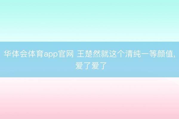 华体会体育app官网 王楚然就这个清纯一等颜值, 爱了爱了