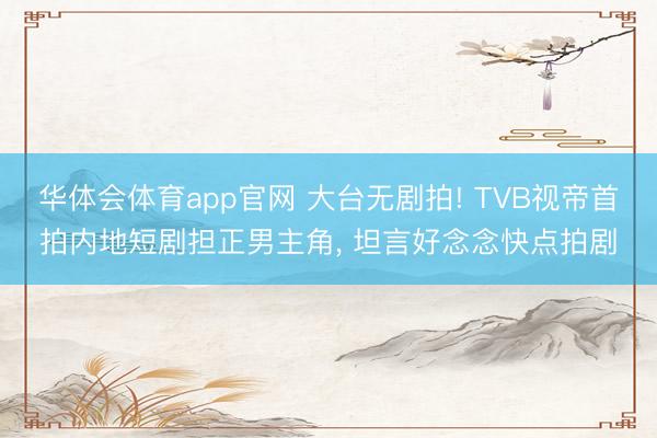 华体会体育app官网 大台无剧拍! TVB视帝首拍内地短剧担正男主角, 坦言好念念快点拍剧