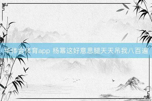 华体会体育app 杨幂这好意思腿天天吊我八百遍