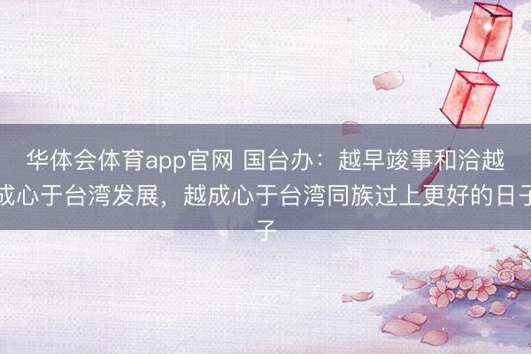 华体会体育app官网 国台办：越早竣事和洽越成心于台湾发展，越成心于台湾同族过上更好的日子