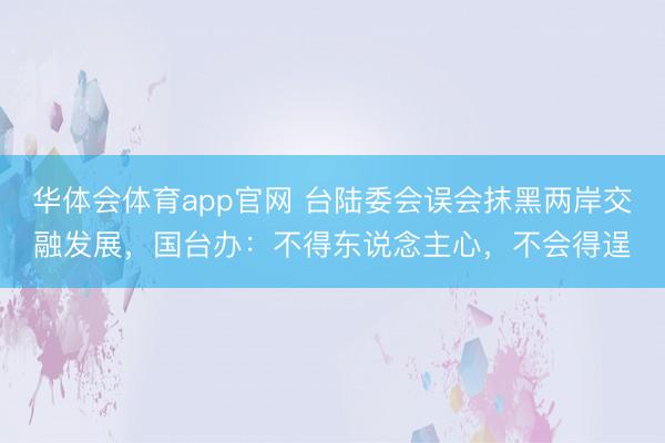 华体会体育app官网 台陆委会误会抹黑两岸交融发展，国台办：不得东说念主心，不会得逞
