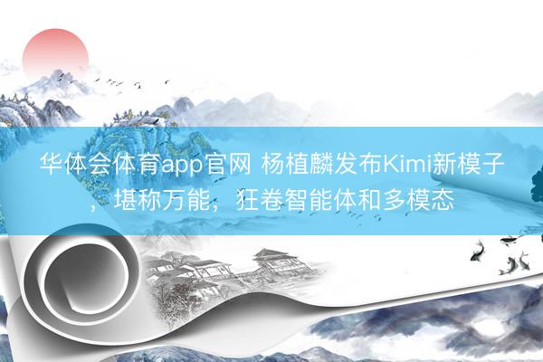 华体会体育app官网 杨植麟发布Kimi新模子，堪称万能，狂卷智能体和多模态