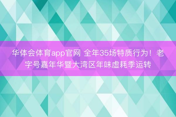 华体会体育app官网 全年35场特质行为！老字号嘉年华暨大湾区年味虚耗季运转