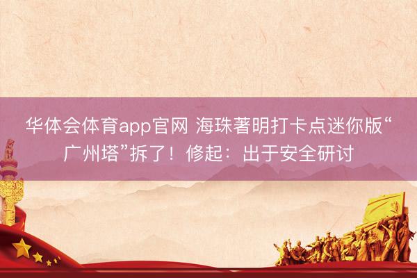 华体会体育app官网 海珠著明打卡点迷你版“广州塔”拆了！修起：出于安全研讨