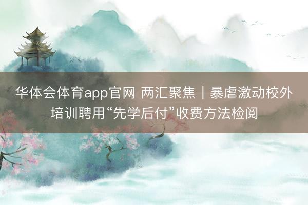 华体会体育app官网 两汇聚焦｜暴虐激动校外培训聘用“先学后付”收费方法检阅