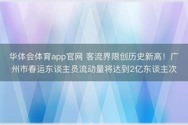 华体会体育app官网 客流界限创历史新高！广州市春运东谈主员流动量将达到2亿东谈主次