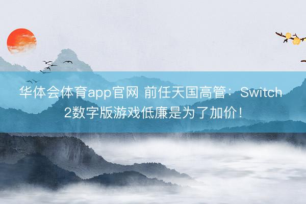 华体会体育app官网 前任天国高管：Switch 2数字版游戏低廉是为了加价！