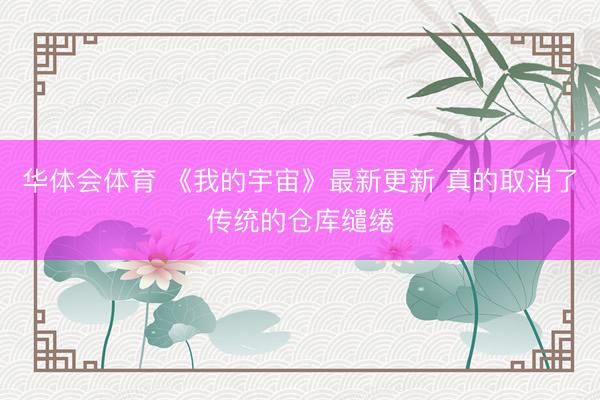 华体会体育 《我的宇宙》最新更新 真的取消了传统的仓库缱绻