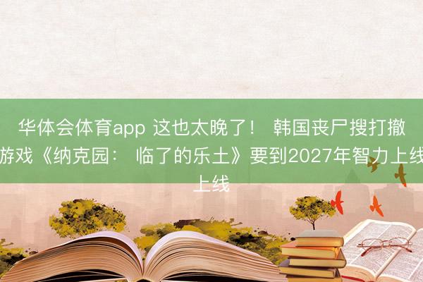 华体会体育app 这也太晚了！ 韩国丧尸搜打撤游戏《纳克园： 临了的乐土》要到2027年智力上线