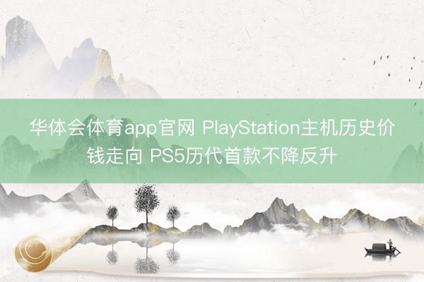 华体会体育app官网 PlayStation主机历史价钱走向 PS5历代首款不降反升