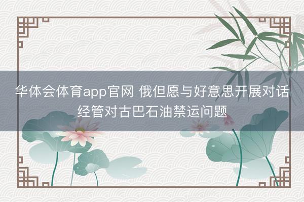 华体会体育app官网 俄但愿与好意思开展对话经管对古巴石油禁运问题
