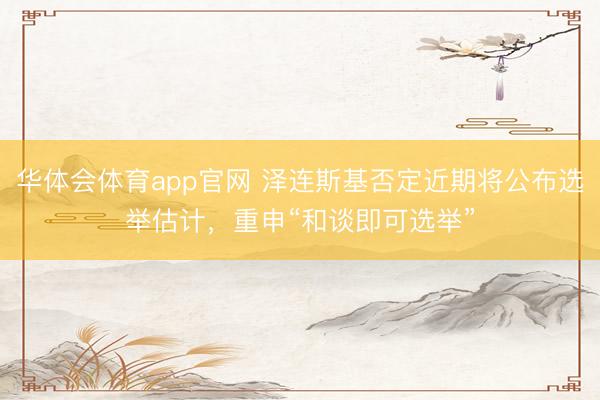 华体会体育app官网 泽连斯基否定近期将公布选举估计，重申“和谈即可选举”