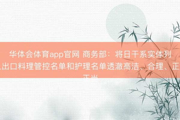 华体会体育app官网 商务部：将日干系实体列入出口料理管控名单和护理名单透澈高洁、合理、正当