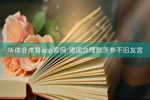 华体会体育app官网 德国总理默茨参不旧友宫