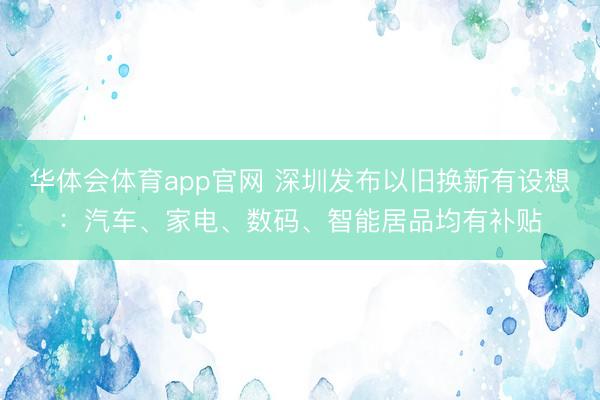 华体会体育app官网 深圳发布以旧换新有设想：汽车、家电、数码、智能居品均有补贴