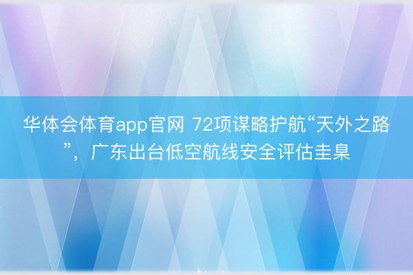 华体会体育app官网 72项谋略护航“天外之路”，广东出台低空航线安全评估圭臬