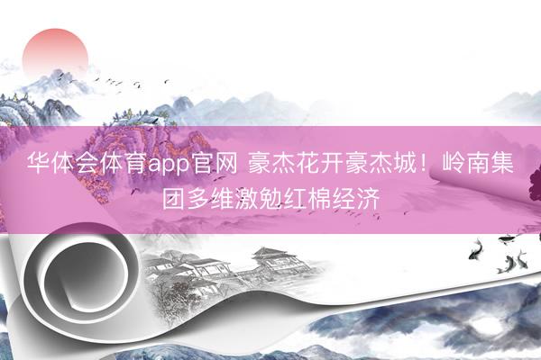 华体会体育app官网 豪杰花开豪杰城！岭南集团多维激勉红棉经济