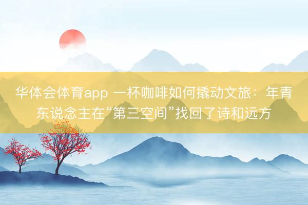 华体会体育app 一杯咖啡如何撬动文旅：年青东说念主在“第三空间”找回了诗和远方