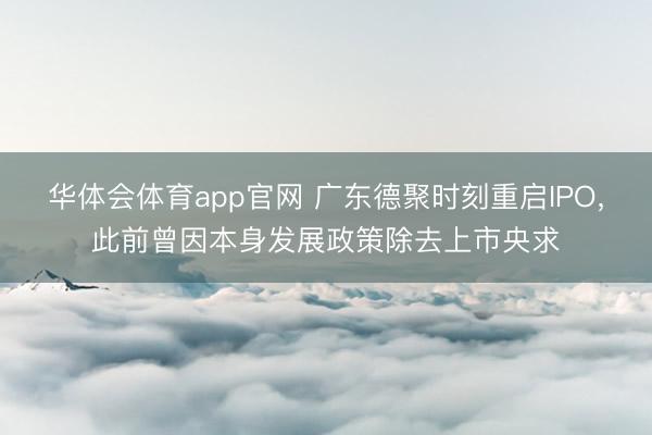 华体会体育app官网 广东德聚时刻重启IPO，此前曾因本身发展政策除去上市央求