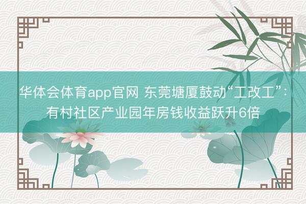 华体会体育app官网 东莞塘厦鼓动“工改工”：有村社区产业园年房钱收益跃升6倍