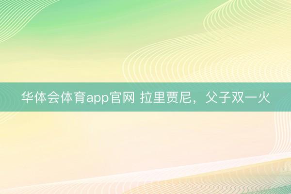 华体会体育app官网 拉里贾尼，父子双一火