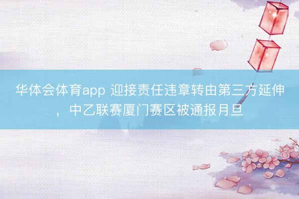华体会体育app 迎接责任违章转由第三方延伸，中乙联赛厦门赛区被通报月旦