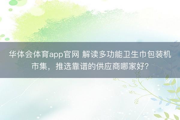 华体会体育app官网 解读多功能卫生巾包装机市集，推选靠谱的供应商哪家好？