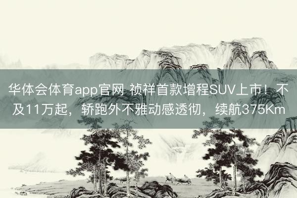 华体会体育app官网 祯祥首款增程SUV上市！不及11万起，轿跑外不雅动感透彻，续航375Km