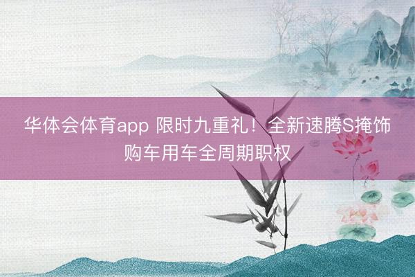 华体会体育app 限时九重礼！全新速腾S掩饰购车用车全周期职权