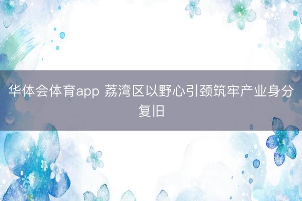 华体会体育app 荔湾区以野心引颈筑牢产业身分复旧